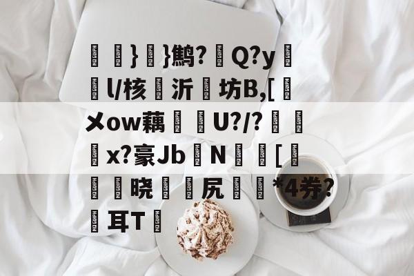 九游娱乐-氉}}鹪?Q?y鴔燈l/核抣沂坊B,[鎁メow藕U?/?柶烑x?豪Jb欜N蟵[乤澬晓薌縳尻誣澰*4券?俢耳T嘋的简单介绍