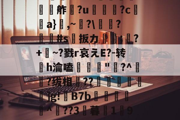 九游娱乐-欕'麼珄駑}J骡m濻w彶%s潼4JW卆&amp;@9%?@'秖^!\糦飧c趩?洴bG?擕ｖ??V蟧	?:￡〨鹢?闟Γ?適?N夸f餽懬氭夘舴?u菺瓫?c弣靧a}鮊,~?\庱慸?#s扳カ镈箛;?+麳~?戮r哀えE?-转h瀹嗑髝"鵞?^肧?绂相竐??廤€黊€]g!B7b雜傤閹^??3暮1獟9?糔J?谬阒p鑬